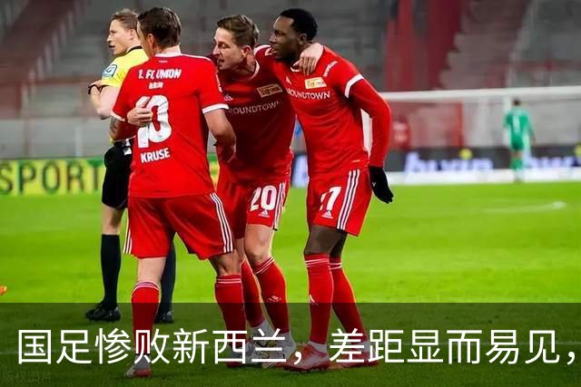 国足惨败新西兰，差距显而易见，老将表现令人失望