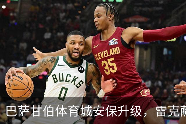 巴萨甘伯体育城安保升级，雷克萨奇入内受阻引发关注